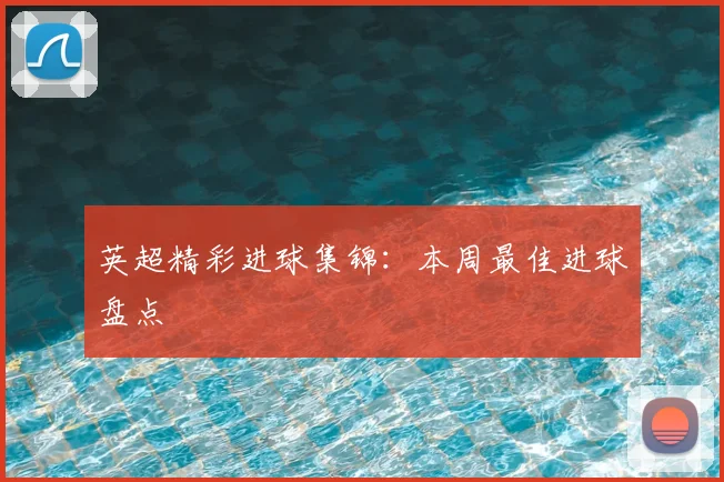 英超精彩进球集锦:本周最佳进球盘点